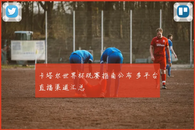 卡塔尔世界杯观赛指南公布 多平台直播渠道汇总