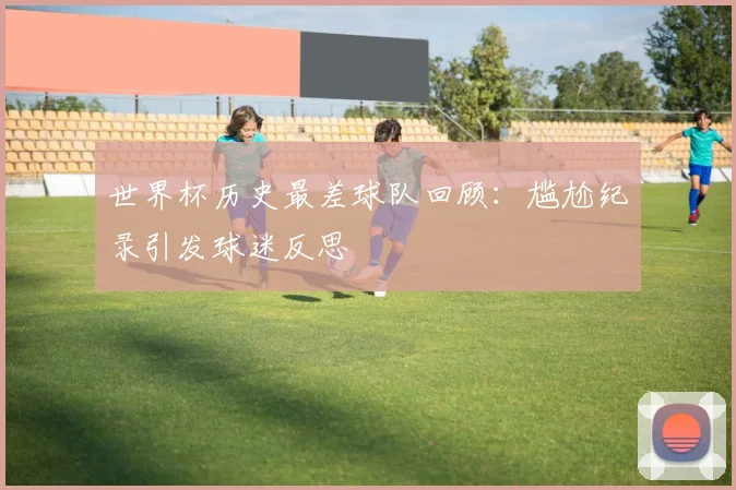 世界杯历史最差球队回顾:尴尬纪录引发球迷反思