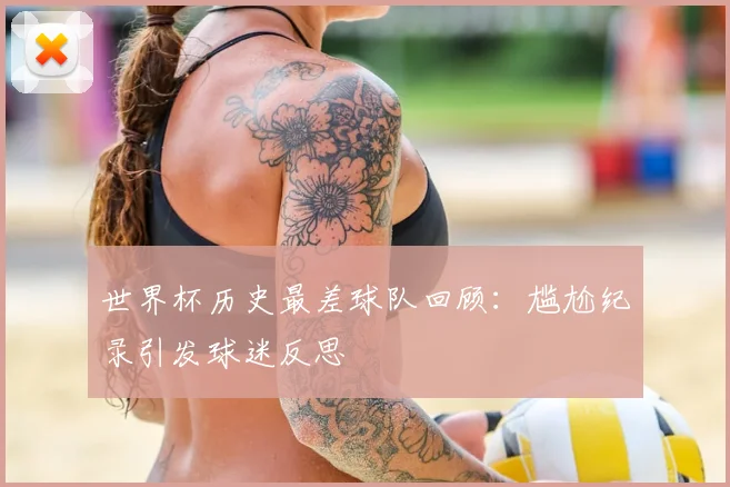 世界杯历史最差球队回顾:尴尬纪录引发球迷反思