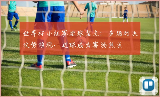 世界杯小组赛进球盘点：多场对决攻势频现，进球成为赛场焦点