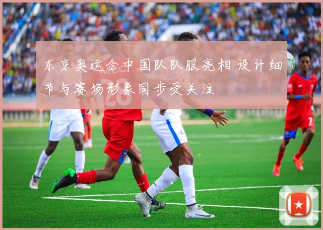 东京奥运会中国队队服亮相 设计细节与赛场形象同步受关注