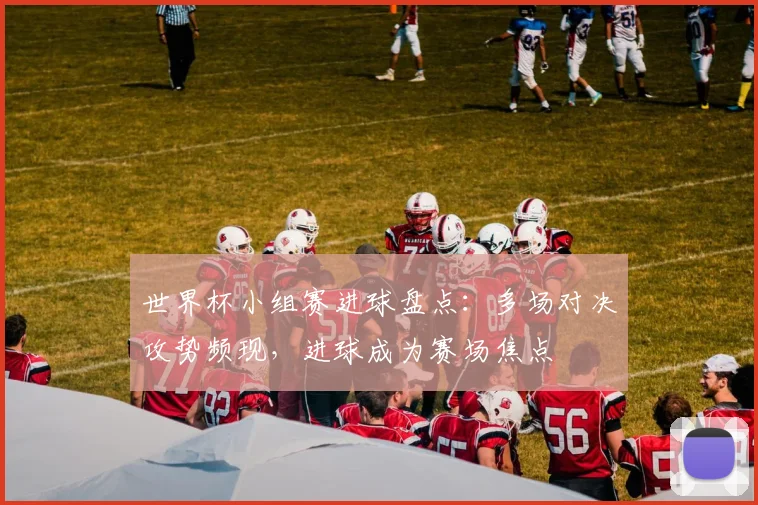 世界杯小组赛进球盘点:多场对决攻势频现,进球成为赛场焦点