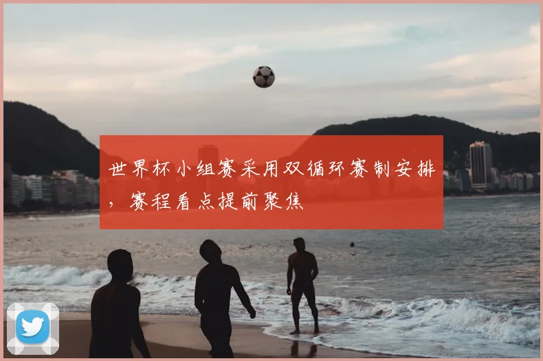 世界杯小组赛采用双循环赛制安排,赛程看点提前聚焦