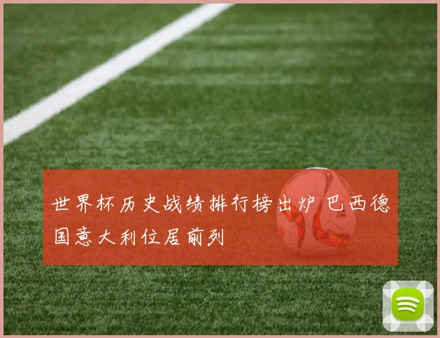 世界杯历史战绩排行榜出炉 巴西德国意大利位居前列