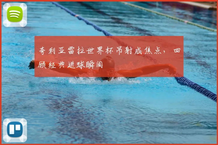 夸利亚雷拉世界杯吊射成焦点,回顾经典进球瞬间