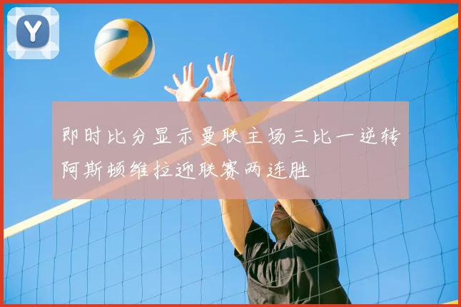 即时比分显示曼联主场三比一逆转阿斯顿维拉迎联赛两连胜