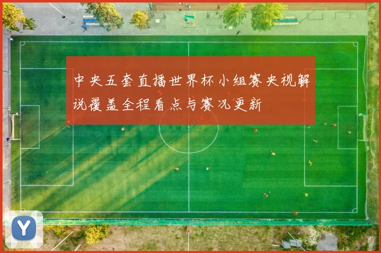中央五套直播世界杯小组赛央视解说覆盖全程看点与赛况更新