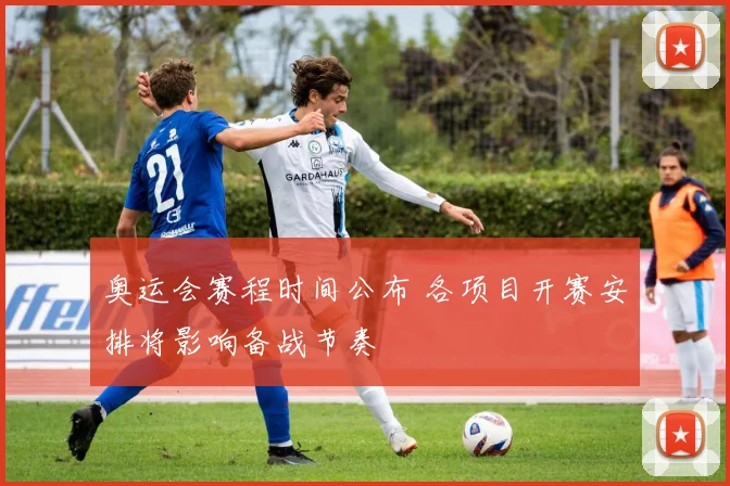 奥运会赛程时间公布 各项目开赛安排将影响备战节奏