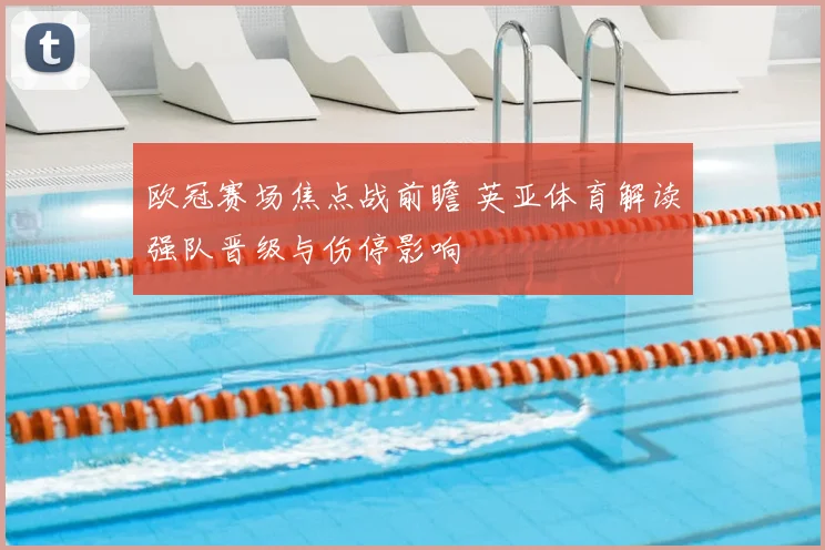 欧冠赛场焦点战前瞻 英亚体育解读强队晋级与伤停影响