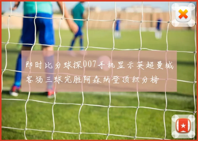 即时比分球探007手机显示英超曼城客场三球完胜阿森纳登顶积分榜