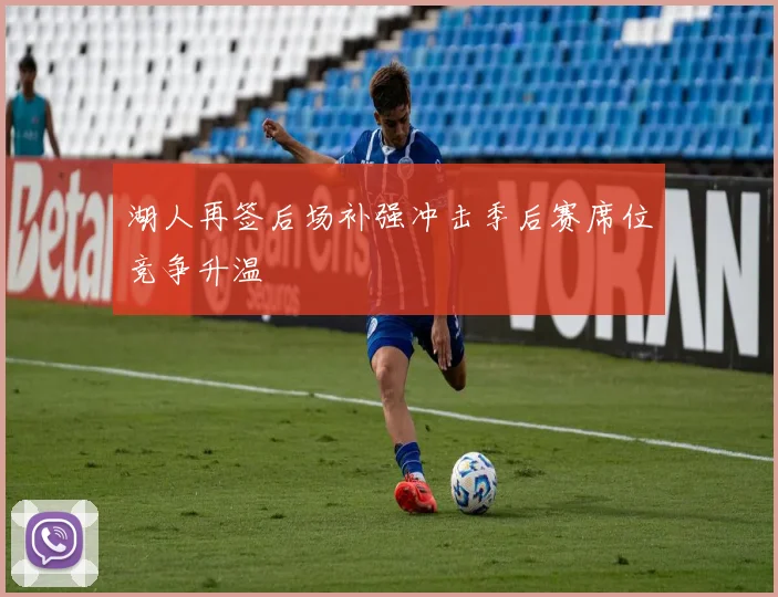 湖人再签后场补强冲击季后赛席位竞争升温