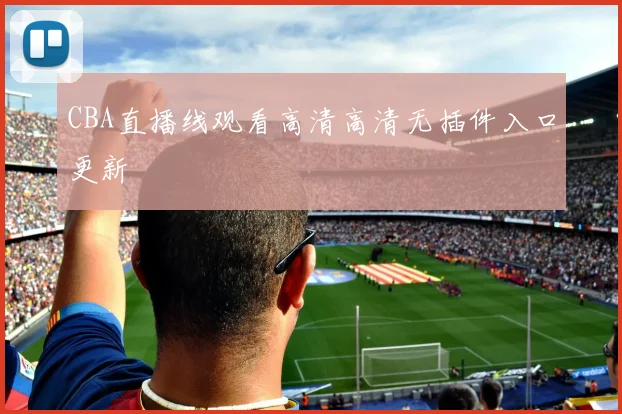 CBA直播线观看高清高清无插件入口更新