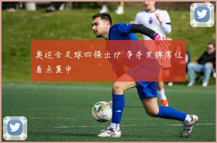 奥运会足球四强出炉 争夺奖牌席位看点集中