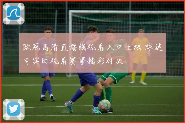 欧冠高清直播线观看入口上线 球迷可实时观看赛事精彩对决