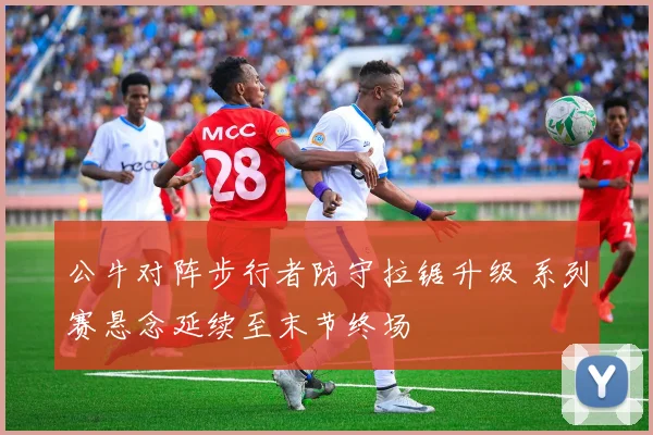 公牛对阵步行者防守拉锯升级 系列赛悬念延续至末节终场