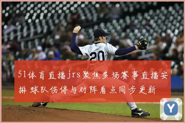 51体育直播jrs聚焦多场赛事直播安排 球队伤停与对阵看点同步更新