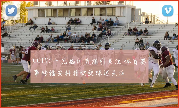 CCTV5十无插件直播引关注 体育赛事转播安排持续受球迷关注