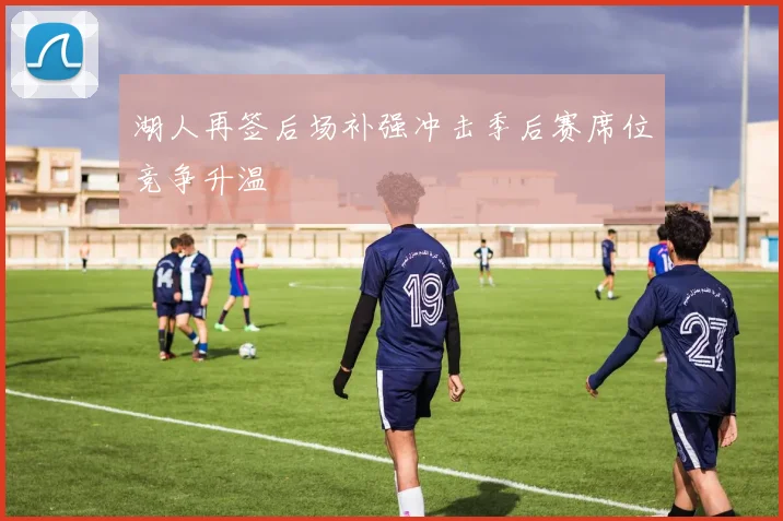 湖人再签后场补强冲击季后赛席位竞争升温