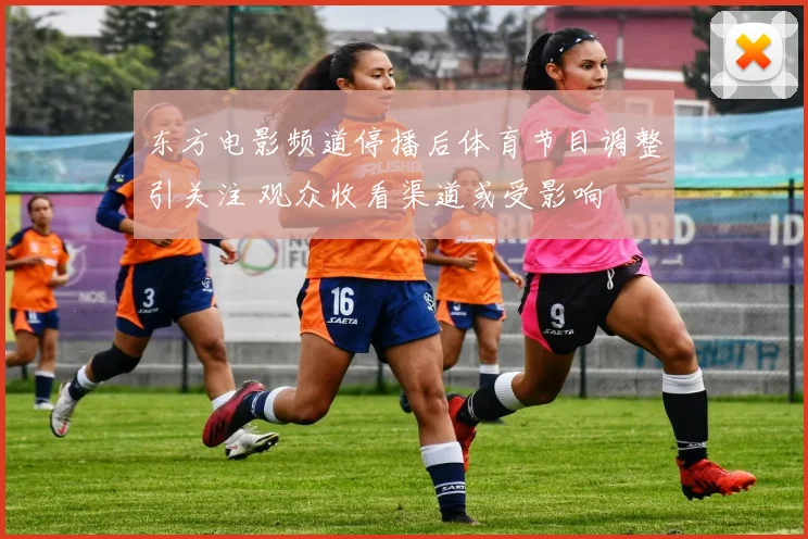 东方电影频道停播后体育节目调整引关注 观众收看渠道或受影响