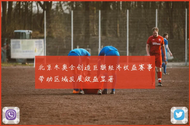 北京冬奥会创造巨额经济收益赛事带动区域发展效益显著