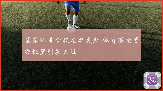 国家队重仓股名单更新 体育赛场资源配置引发关注