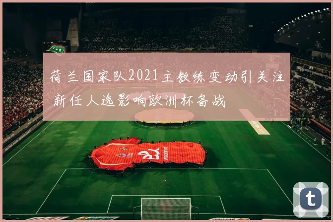 荷兰国家队2021主教练变动引关注 新任人选影响欧洲杯备战
