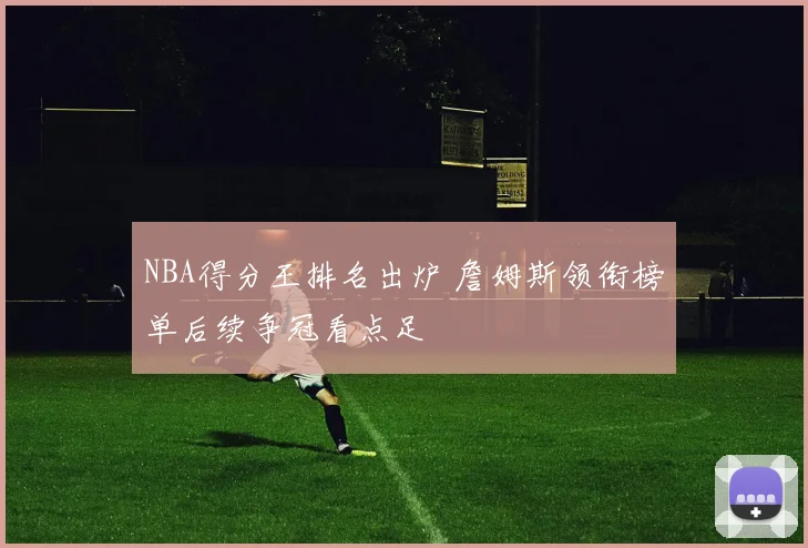 NBA得分王排名出炉 詹姆斯领衔榜单后续争冠看点足