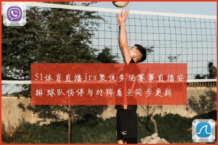 51体育直播jrs聚焦多场赛事直播安排 球队伤停与对阵看点同步更新