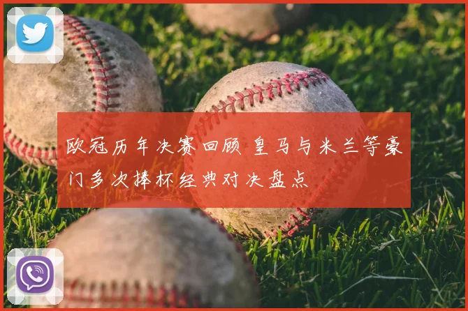 欧冠历年决赛回顾 皇马与米兰等豪门多次捧杯经典对决盘点