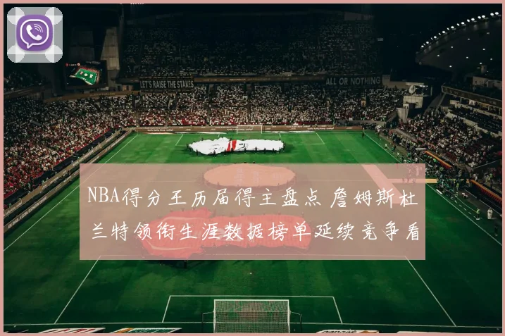 NBA得分王历届得主盘点 詹姆斯杜兰特领衔生涯数据榜单延续竞争看点