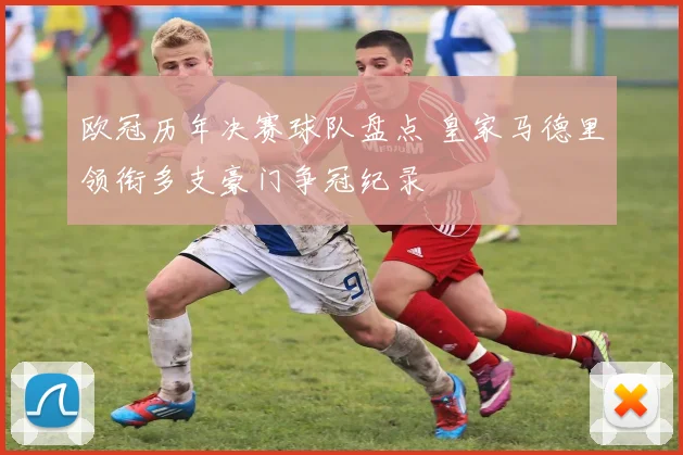 欧冠历年决赛球队盘点 皇家马德里领衔多支豪门争冠纪录