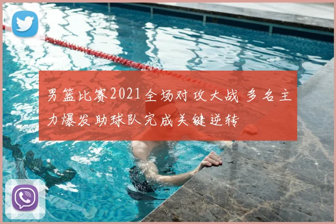 男篮比赛2021全场对攻大战 多名主力爆发助球队完成关键逆转