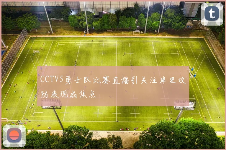 CCTV5勇士队比赛直播引关注库里攻防表现成焦点