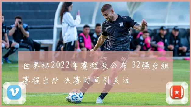 世界杯2022年赛程表公布 32强分组赛程出炉 决赛时间引关注