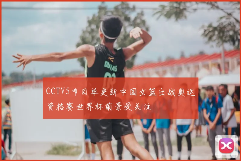 CCTV5节目单更新中国女篮出战奥运资格赛世界杯前景受关注