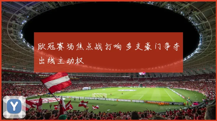 欧冠赛场焦点战打响 多支豪门争夺出线主动权