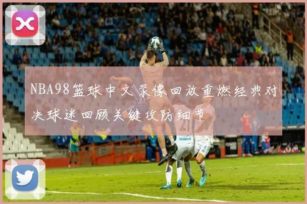 NBA98篮球中文录像回放重燃经典对决球迷回顾关键攻防细节