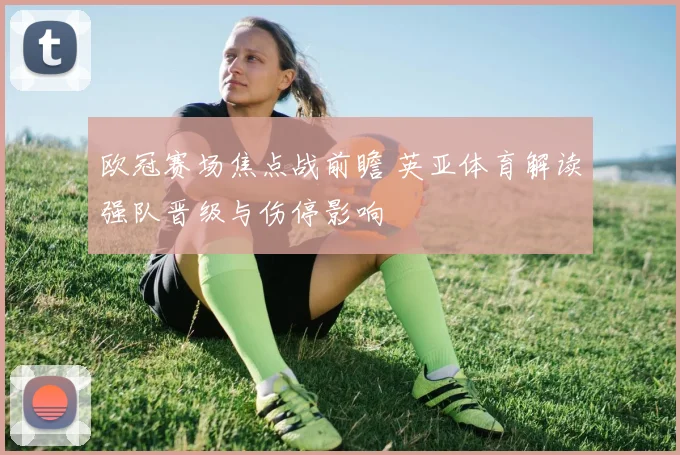 欧冠赛场焦点战前瞻 英亚体育解读强队晋级与伤停影响