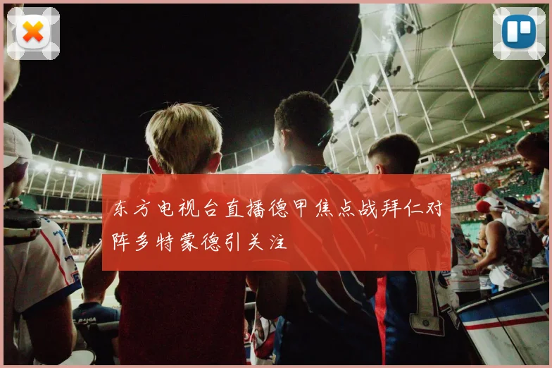 东方电视台直播德甲焦点战拜仁对阵多特蒙德引关注