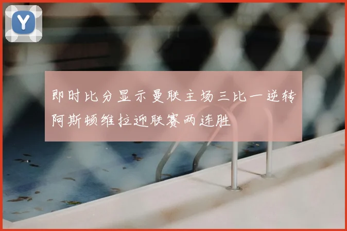 即时比分显示曼联主场三比一逆转阿斯顿维拉迎联赛两连胜
