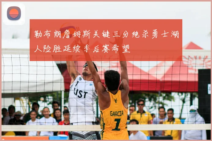 勒布朗詹姆斯关键三分绝杀勇士湖人险胜延续季后赛希望